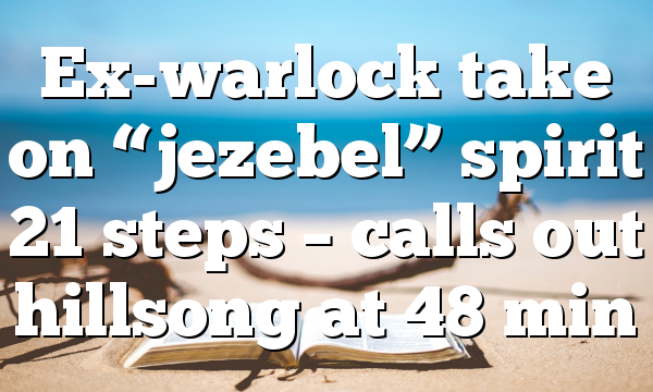 Ex-warlock take on “jezebel” spirit 21 steps – calls out hillsong at 48 min