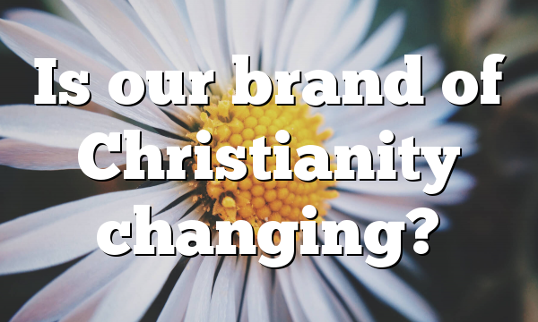 Is our brand of Christianity changing?