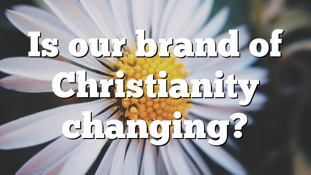 Is our brand of Christianity changing?