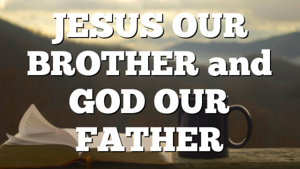 JESUS OUR BROTHER and GOD OUR FATHER