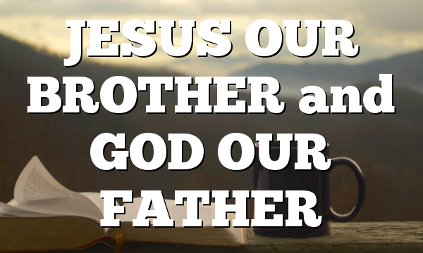 JESUS OUR BROTHER and GOD OUR FATHER
