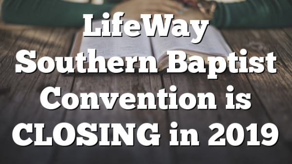 LifeWay Southern Baptist Convention is CLOSING in 2019