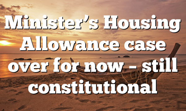 Minister’s Housing Allowance case over for now – still constitutional