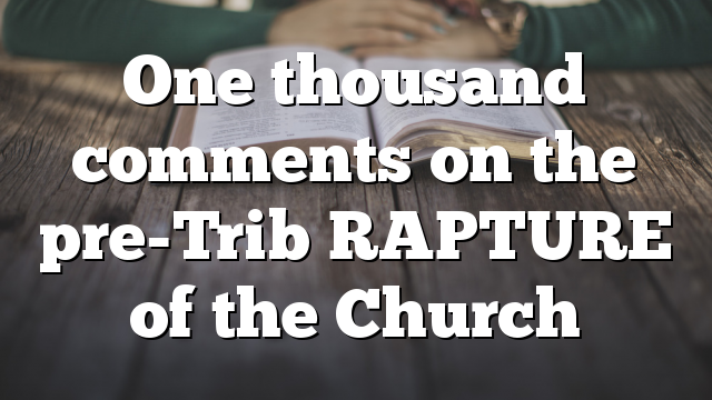 One thousand comments on the pre-Trib RAPTURE of the Church