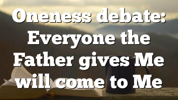 Oneness debate: Everyone the Father gives Me will come to Me