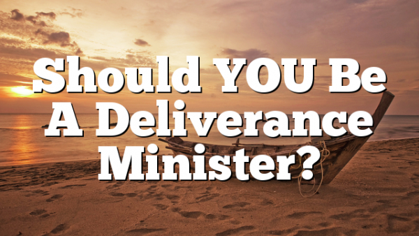 Should YOU Be A Deliverance Minister?