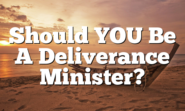 Should YOU Be A Deliverance Minister?