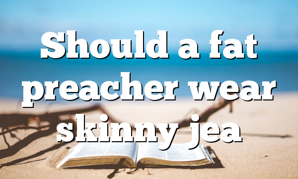 Should a fat preacher wear skinny jea