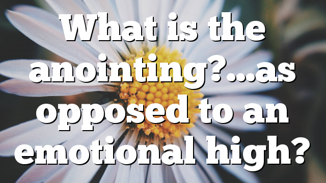 What is the anointing?…as opposed to an emotional high?