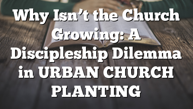 Why Isn’t the Church Growing: A Discipleship Dilemma in URBAN CHURCH PLANTING