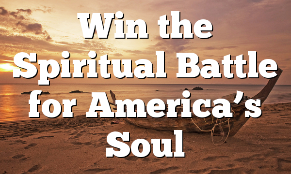 Win the Spiritual Battle for America’s Soul