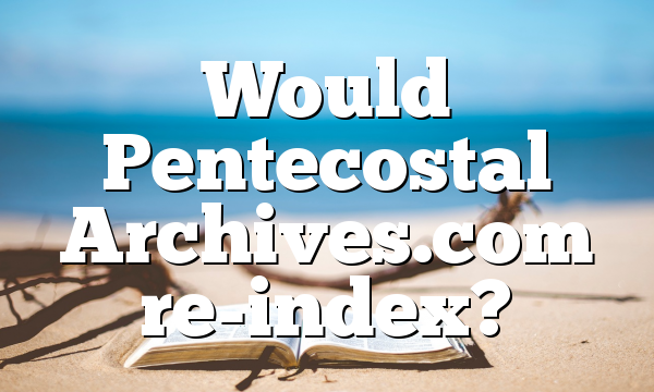 Would Pentecostal Archives.com re-index?