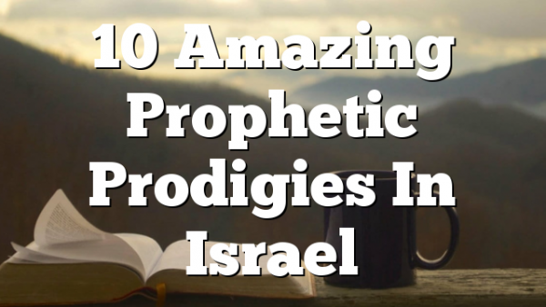 10 Amazing Prophetic Prodigies In Israel