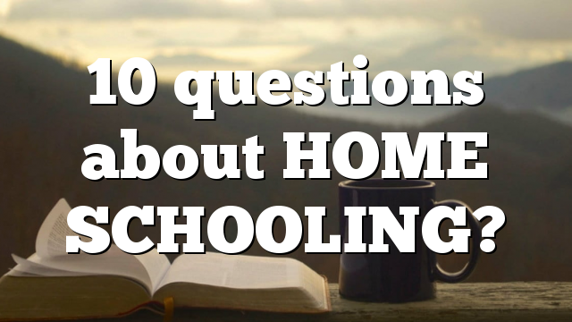 10 questions about HOME SCHOOLING?