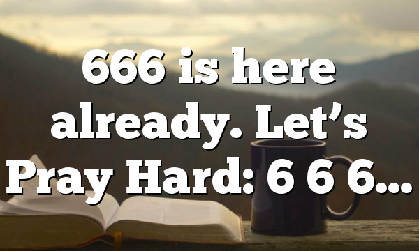 666 is here already. Let’s Pray Hard: 6 6 6…
