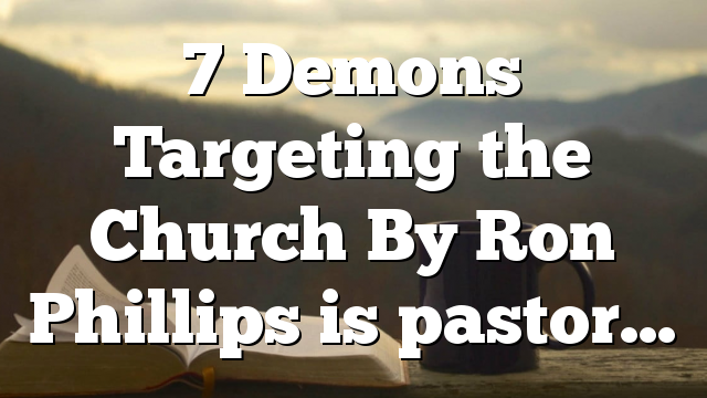 7 Demons Targeting the Church By Ron Phillips is pastor…