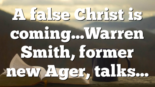 A false Christ is coming…Warren Smith, former new Ager, talks…