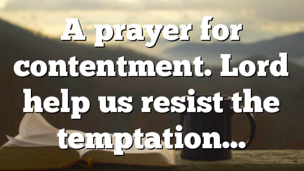 A prayer for contentment. Lord help us resist the temptation…