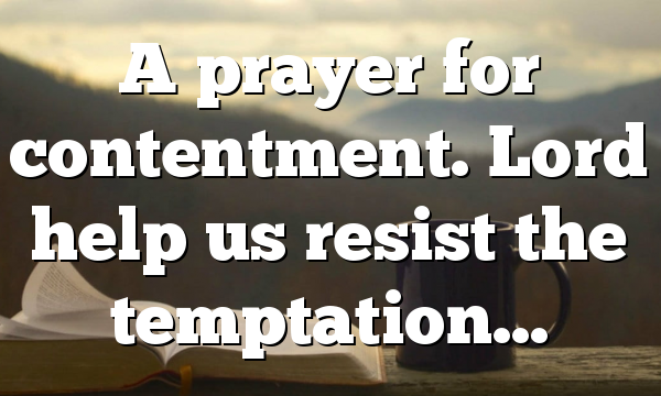 A prayer for contentment. Lord help us resist the temptation…