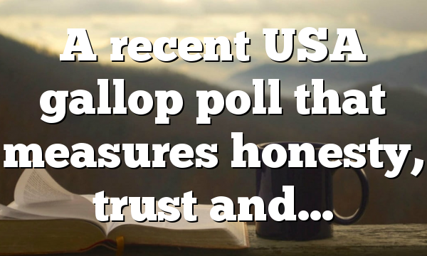A recent USA gallop poll that measures honesty, trust and…