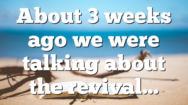 About 3 weeks ago we were talking about the revival…