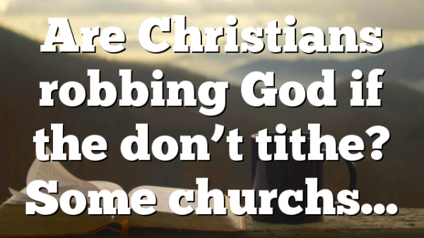 Are Christians robbing God if the don’t tithe? Some churchs…