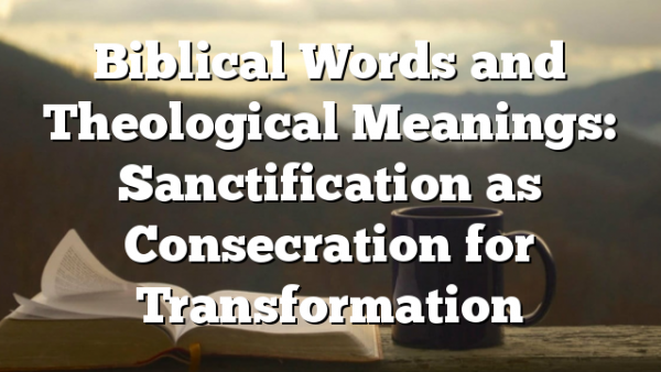Biblical Words and Theological Meanings: Sanctification as Consecration for Transformation