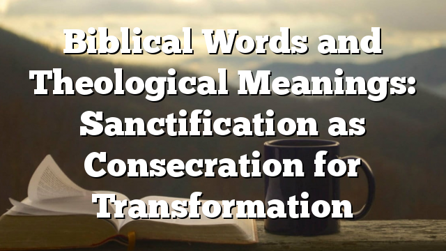 Biblical Words and Theological Meanings: Sanctification as Consecration for Transformation