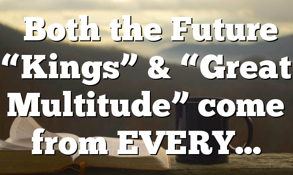 ◄Both the Future “Kings” & “Great Multitude” come from EVERY…