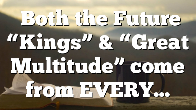 ◄Both the Future “Kings” & “Great Multitude” come from EVERY…