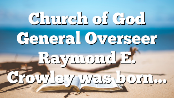 Church of God General Overseer Raymond E. Crowley was born…