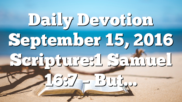 Daily Devotion September 15, 2016 Scripture:1 Samuel 16:7 – But…