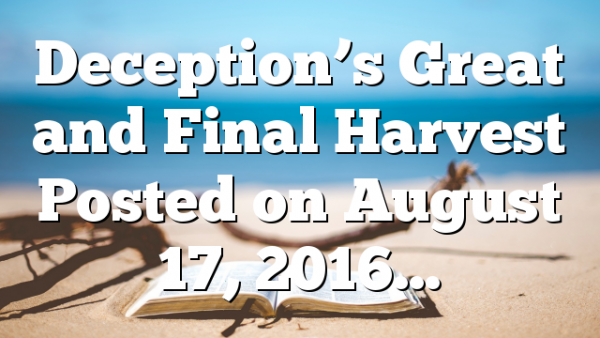 Deception’s Great and Final Harvest Posted on August 17, 2016…