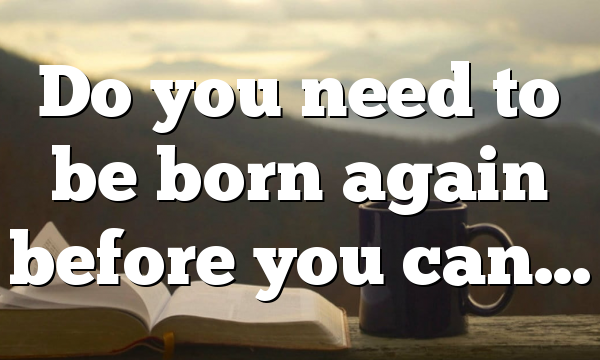 Do you need to be born again before you can…