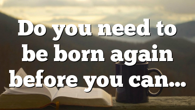 Do you need to be born again before you can…