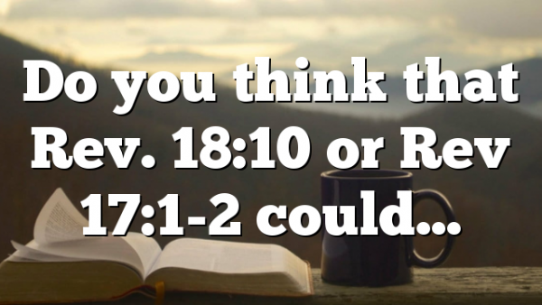 Do you think that Rev. 18:10 or Rev 17:1-2 could…