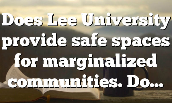 Does Lee University provide safe spaces for marginalized communities. Do…