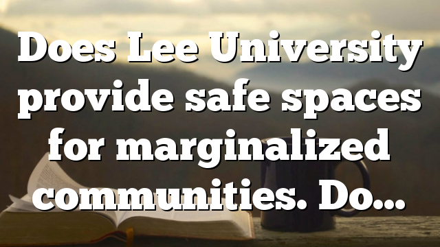 Does Lee University provide safe spaces for marginalized communities. Do…