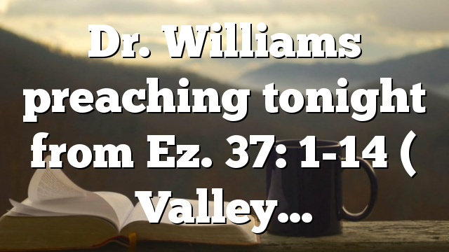 Dr. Williams preaching tonight from Ez. 37: 1-14 ( Valley…