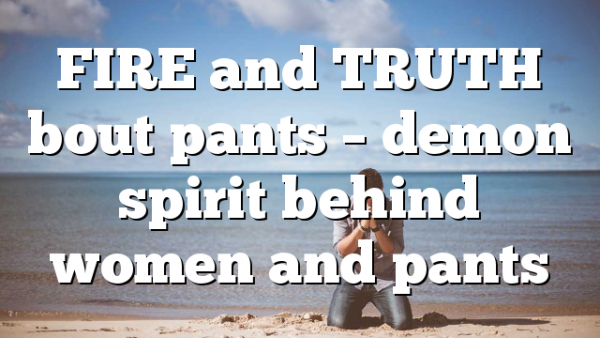 FIRE and TRUTH bout pants – demon spirit behind women and pants