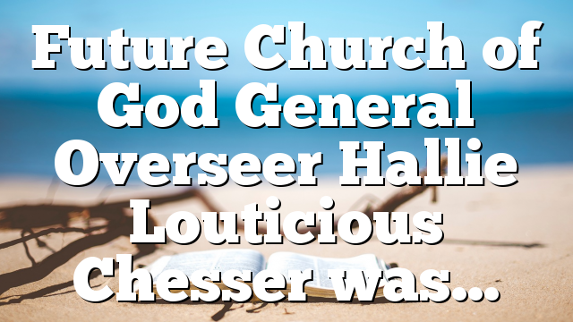 Future Church of God General Overseer Hallie Louticious Chesser was…
