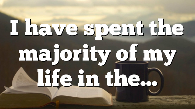 I have spent the majority of my life in the…