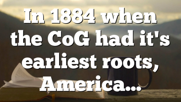 In 1884 when the CoG had it's earliest roots, America…
