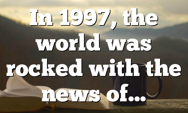 In 1997, the world was rocked with the news of…