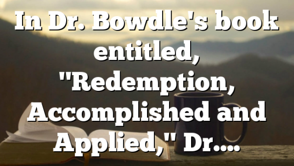 In Dr. Bowdle's book entitled, "Redemption, Accomplished and Applied," Dr….