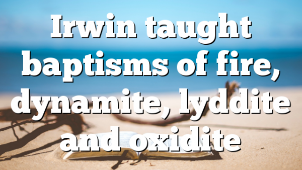 Irwin taught baptisms of fire, dynamite, lyddite and oxidite