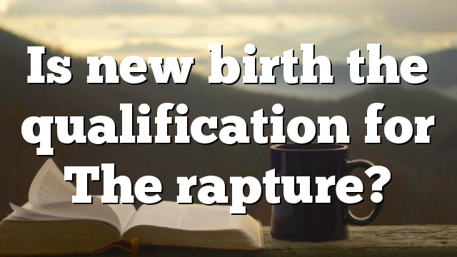 Is new birth the qualification for The rapture?