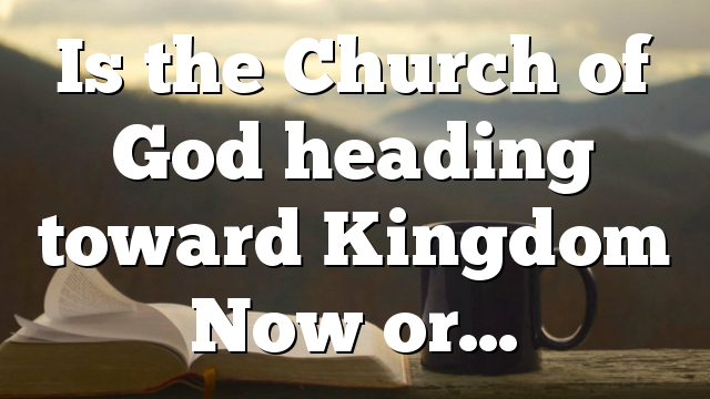 Is the Church of God heading toward Kingdom Now or…