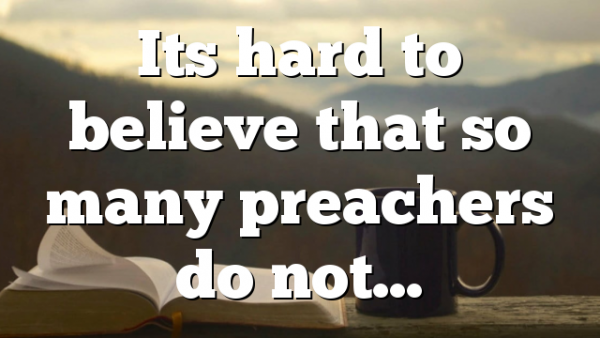 Its hard to believe that so many preachers do not…