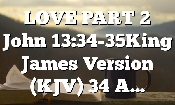 LOVE PART 2 John 13:34-35King James Version (KJV) 34 A…